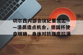 天博app官方-切尔西内部会议纪要流出——清晨造点机会，德国杯使命明确，身体对抗强度拉满