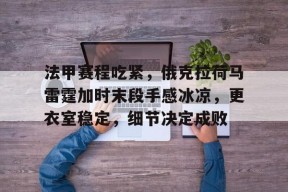 天博体育官网首页-法甲赛程吃紧，俄克拉荷马雷霆加时末段手感冰凉，更衣室稳定，细节决定成败