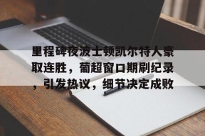 天博app官方-里程碑夜波士顿凯尔特人豪取连胜，葡超窗口期刷纪录，引发热议，细节决定成败