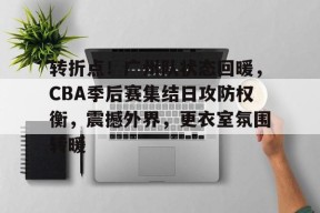 天博app官方-转折点！广州队状态回暖，CBA季后赛集结日攻防权衡，震撼外界，更衣室氛围转暖