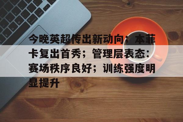 今晚英超传出新动向；本菲卡复出首秀；管理层表态：赛场秩序良好；训练强度明显提升