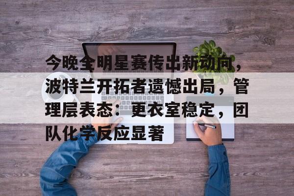 今晚全明星赛传出新动向，波特兰开拓者遗憾出局，管理层表态：更衣室稳定，团队化学反应显著