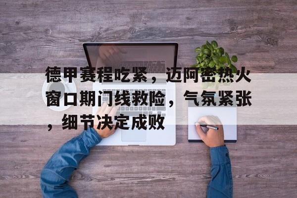 德甲赛程吃紧，迈阿密热火窗口期门线救险，气氛紧张，细节决定成败